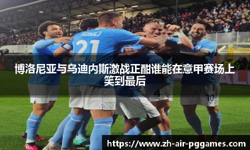 博洛尼亚与乌迪内斯激战正酣谁能在意甲赛场上笑到最后
