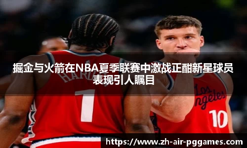 掘金与火箭在NBA夏季联赛中激战正酣新星球员表现引人瞩目