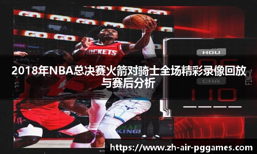 2018年NBA总决赛火箭对骑士全场精彩录像回放与赛后分析