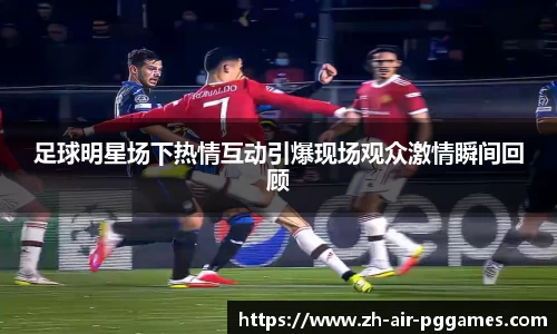 足球明星场下热情互动引爆现场观众激情瞬间回顾
