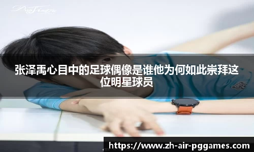 张泽禹心目中的足球偶像是谁他为何如此崇拜这位明星球员