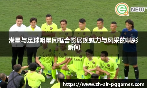 港星与足球明星同框合影展现魅力与风采的精彩瞬间